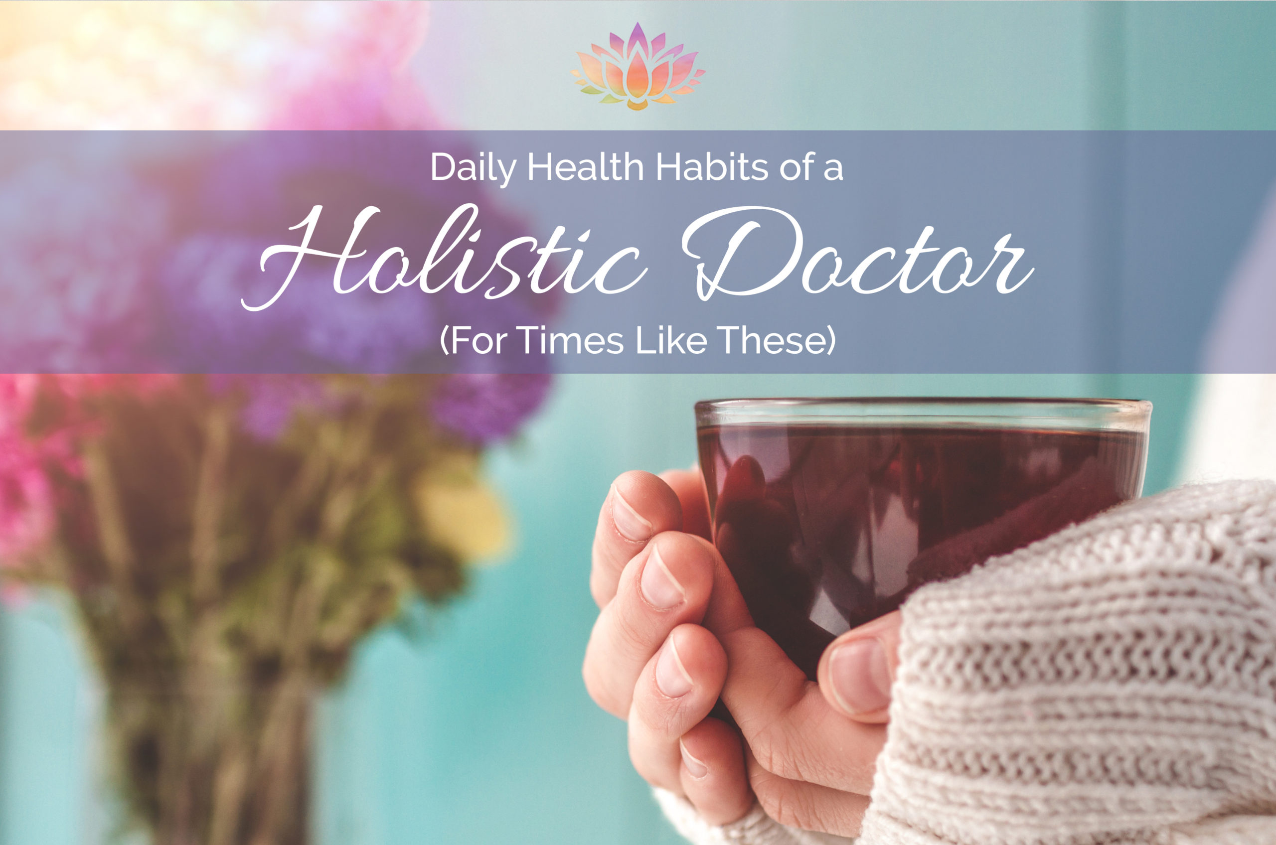 Daily Health Habits of a Holistic Doctor (for times like these)